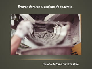 Claudio Antonio Ramirez Soto
Errores durante el vaciado de concreto
 