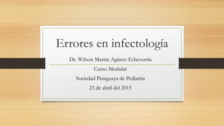 Errores en infectología
Dr. Wilson Martín Agüero Echeverría
Curso Modular
Sociedad Paraguaya de Pediatría
23 de abril del 2015
 