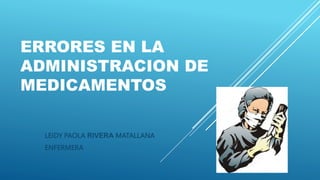 ERRORES EN LA
ADMINISTRACION DE
MEDICAMENTOS
LEIDY PAOLA RIVERA MATALLANA
ENFERMERA
 