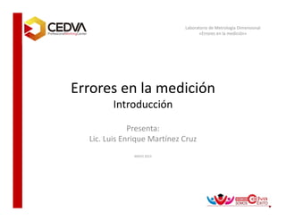Errores en la medición
Introducción
Presenta:
Lic. Luis Enrique Martínez Cruz
MAYO 2015
Laboratorio de Metrología Dimensional
«Errores en la medición»
 