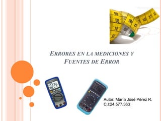 ERRORES EN LA MEDICIONES Y 
FUENTES DE ERROR 
Autor: María José Pérez R. 
C.I:24.577.363 
 