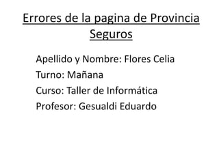 Errores de la pagina de Provincia
Seguros
Apellido y Nombre: Flores Celia
Turno: Mañana
Curso: Taller de Informática
Profesor: Gesualdi Eduardo
 