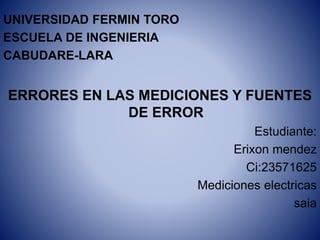 UNIVERSIDAD FERMIN TORO
ESCUELA DE INGENIERIA
CABUDARE-LARA
ERRORES EN LAS MEDICIONES Y FUENTES
DE ERROR
Estudiante:
Erixon mendez
Ci:23571625
Mediciones electricas
saia
 