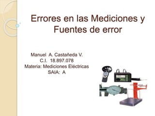 Errores en las Mediciones y
Fuentes de error
Manuel A. Castañeda V.
C.I. 18.897.078
Materia: Mediciones Eléctricas
SAIA: A
 