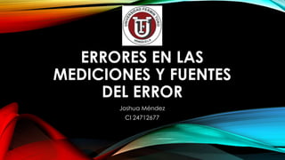 ERRORES EN LAS 
MEDICIONES Y FUENTES 
DEL ERROR 
Joshua Méndez 
CI 24712677 
 