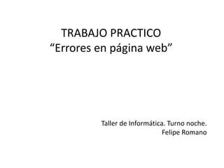 TRABAJO PRACTICO
“Errores en página web”
Taller de Informática. Turno noche.
Felipe Romano
 
