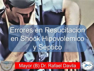 Errores en Resucitacion
en Shock Hipovolemico
y Septico
Mayor (B) Dr. Rafael Davila
 