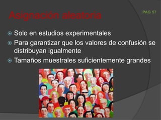 Asignación aleatoria
 Solo en estudios experimentales
 Para garantizar que los valores de confusión se
distribuyan igualmente
 Tamaños muestrales suficientemente grandes
 