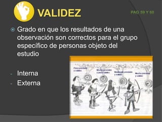 VALIDEZ
 Grado en que los resultados de una
observación son correctos para el grupo
específico de personas objeto del
estudio
- Interna
- Externa
 