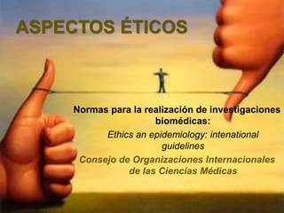 ASPECTOS ÉTICOS
Normas para la realización de investigaciones
biomédicas:
Ethics an epidemiology: intenational
guidelines
Consejo de Organizaciones Internacionales
de las Ciencias Médicas
 