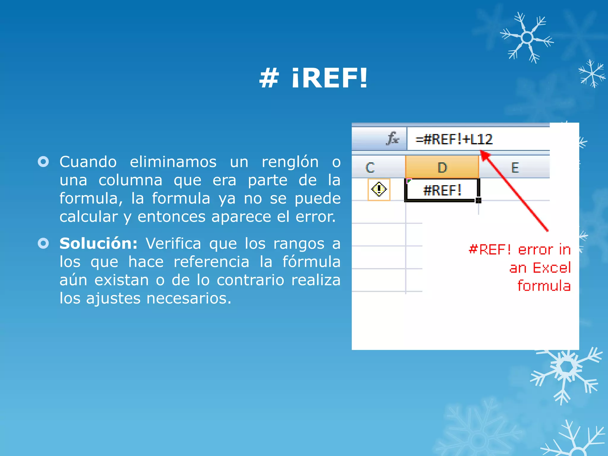 # ¡REF!
 Cuando eliminamos un renglón o
una columna que era parte de la
formula, la formula ya no se puede
calcular y entonces aparece el error.
 Solución: Verifica que los rangos a
los que hace referencia la fórmula
aún existan o de lo contrario realiza
los ajustes necesarios.

 