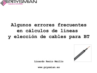 Algunos errores frecuentes
en cálculos de líneas
y elección de cables para BT

Lisardo Recio Maíllo
www.prysmian.es

 