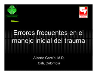 Fundación Valle del Lili




            Errores frecuentes en el
            manejo inicial del trauma

                           Alberto García, M.D.
                             Cali, Colombia
 