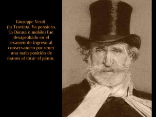 Giuseppe Verdi  (la Traviata, Va pensiero, la Donna è mobile) fue desaprobado en el examen de ingreso al conservatorio por tener una mala posición de manos al tocar el piano.  