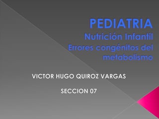 PEDIATRIANutrición InfantilErrores congénitos del metabolismo VICTOR HUGO QUIROZ VARGAS SECCION 07 