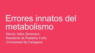 Errores innatos del
metabolismo
Wendy Velez Zambrano
Residente de Pediatria II año
Universidad de Cartagena

 