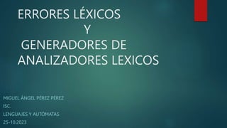 ERRORES LÉXICOS
Y
GENERADORES DE
ANALIZADORES LEXICOS
MIGUEL ÁNGEL PÉREZ PÉREZ
ISC.
LENGUAJES Y AUTÓMATAS
25-10.2023
 
