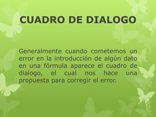 CUADRO DE DIALOGO
Generalmente cuando cometemos un
error en la introducción de algún dato
en una fórmula aparece el cuadro de
dialogo, el cual nos hace una
propuesta para corregir el error.

 