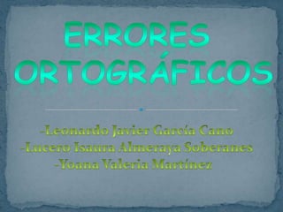 ERRORES ORTOGRÁFICOS -Leonardo Javier García Cano -Lucero Isaura Almeraya Soberanes -Yoana Valeria Martínez   