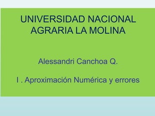UNIVERSIDAD NACIONAL
AGRARIA LA MOLINA
Alessandri Canchoa Q.
I . Aproximación Numérica y errores
 