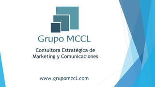 Consultora Estratégica de
Marketing y Comunicaciones
www.grupomccl.com
 