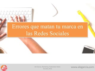 Errores que matan tu marca en
las Redes Sociales
www.alegarcia.com1
Ale García. Marketing. Publicidad. Redes
Sociales.2016
 