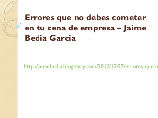 Errores que no debes cometer
en tu cena de empresa – Jaime
Bedia Garcia


http://jaimebedia.blogetery.com/2012/12/27/errores-que-no
 