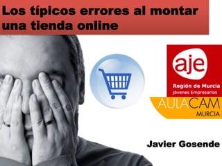 Los típicos errores al montar
una tienda online




                     Javier Gosende
 