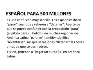 ESPAÑOL PARA 500 MILLONES <ul><li>Es una confusión muy sencilla. Los españoles dicen “parar” cuando se refieren a “detener...