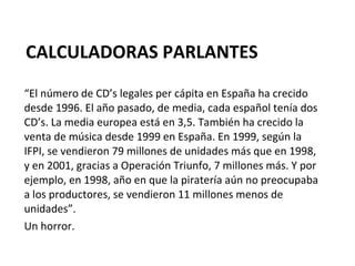 CALCULADORAS PARLANTES <ul><li>“ El número de CD’s legales per cápita en España ha crecido desde 1996. El año pasado, de m...