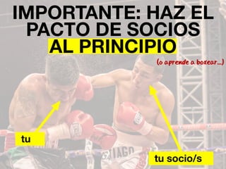 IMPORTANTE: HAZ EL 
PACTO DE SOCIOS 
AL PRINCIPIO 
(o aprende a boxear...) 
tu socio/s 
tu 
 