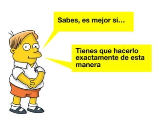 Sabes, es mejor si… 
Tienes que hacerlo 
exactamente de esta 
manera 
 