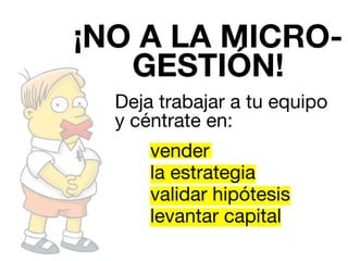 ¡NO A LA MICRO-GESTIÓN! 
Deja trabajar a tu equipo 
y céntrate en: 
vender 
la estrategia 
validar hipótesis 
levantar capital 
 