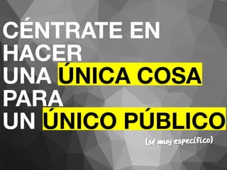CÉNTRATE EN 
HACER 
UNA ÚNICA COSA 
PARA 
UN ÚNICO PÚBLICO 
(se muy especifico) 
 