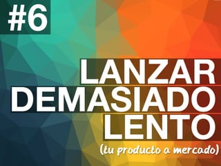 #6 
LANZAR 
DEMASIADO 
LENTO 
(tu producto a mercado) 
 
