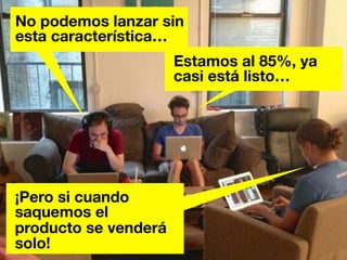 No podemos lanzar sin 
esta característica… 
¡Pero si cuando 
saquemos el 
producto se venderá 
solo! 
Estamos al 85%, ya 
casi está listo… 
 