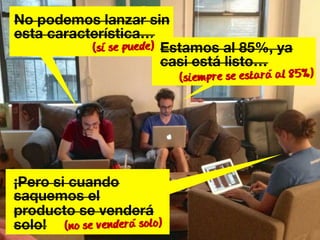 No podemos lanzar sin 
esta característica… 
(si se puede) 
¡Pero si cuando 
saquemos el 
producto se venderá 
solo! 
Estamos al 85%, ya 
casi está listo… 
(no se vendera solo) 
(siempre se estara al 85%) 
 