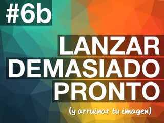 #6b 
LANZAR 
DEMASIADO 
PRONTO 
(y arruinar tu imagen) 
 