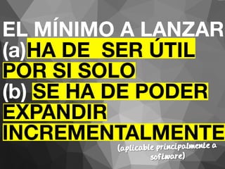EL MÍNIMO A LANZAR 
(a)HA DE SER ÚTIL 
POR SI SOLO 
(b) SE HA DE PODER 
EXPANDIR 
INCREMENTALMENTE 
(aplicable principalmente a 
software) 
 