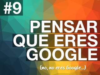 #9 
PENSAR 
QUE ERES 
GOOGLE 
(no, no eres Google...) 
 