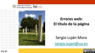 Errores web:El título de la página Sergio Luján Mora sergio.lujan@ua.es EW-05 