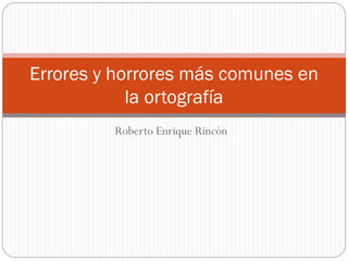 Roberto Enrique Rincón
Errores y horrores más comunes en
la ortografía
 