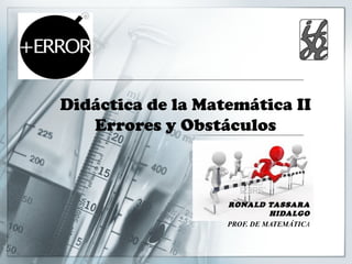 Didáctica de la Matemática II
   Errores y Obstáculos



                   RONALD TASSARA
                             HIDALGO
                   PROF. DE MATEMÁTICA
 