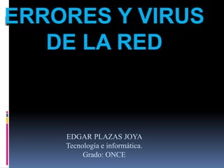 ERRORES Y VIRUS
DE LA RED
EDGAR PLAZAS JOYA
Tecnología e informática.
Grado: ONCE
 