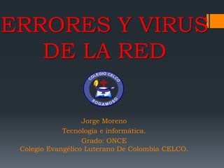 ERRORES Y VIRUS 
DE LA RED 
Jorge Moreno 
Tecnología e informática. 
Grado: ONCE 
Colegio Evangélico Luterano De Colombia CELCO. 
 