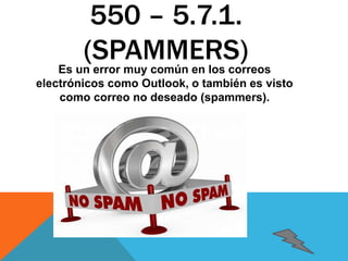 550 – 5.7.1. 
(SPAMMERS) 
Es un error muy común en los correos 
electrónicos como Outlook, o también es visto 
como correo no deseado (spammers). 
 