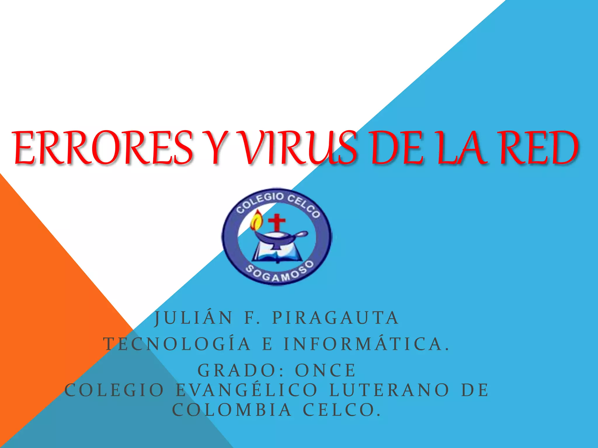 ERRORES Y VIRUS DE LA RED 
JUL I ÁN F. P I R AG AUTA 
T ECNOLOG Í A E INFORMÁT I C A . 
G R ADO: ONC E 
COL EG IO EVANG É L I CO LUT E R ANO DE 
COLOMB I A C E L CO. 
 