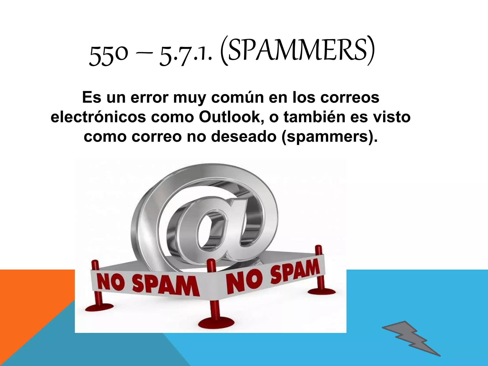 550 – 5.7.1. (SPAMMERS) 
Es un error muy común en los correos 
electrónicos como Outlook, o también es visto 
como correo no deseado (spammers). 
 