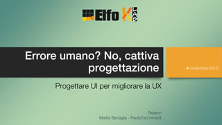 Errore umano? No, cattiva
progettazione
Progettare UI per migliorare la UX
Relatori
Mattia Benaglia - PaoloTacchinardi
4 novembre 2015
 