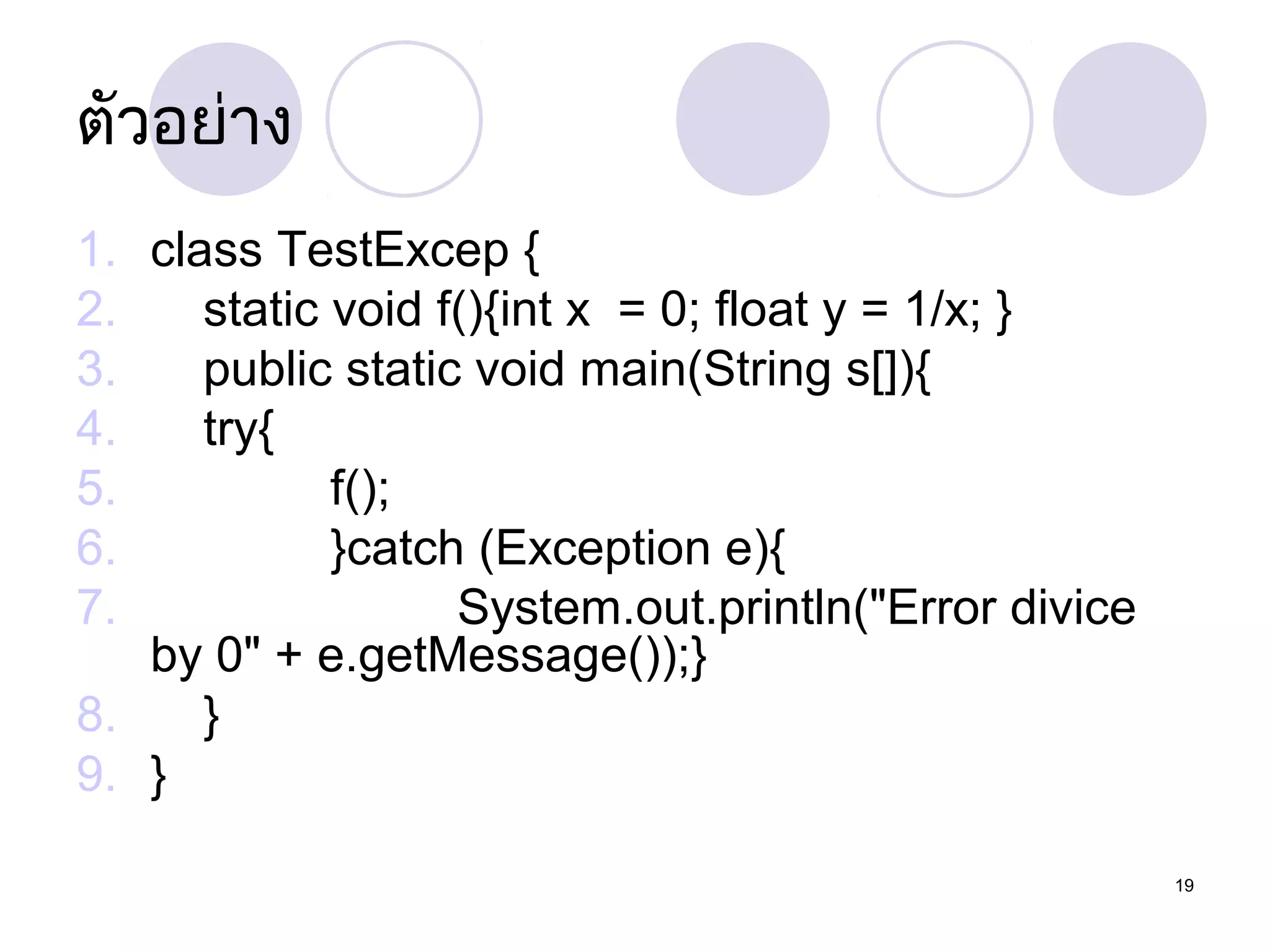 ตัวอย่ำง
1. class TestExcep {
2.
static void f(){int x = 0; float y = 1/x; }
3.
public static void main(String s[]){
4.
try{
5.
f();
6.
}catch (Exception e){
7.
System.out.println("Error divice
by 0" + e.getMessage());}
8.
}
9. }
19

 